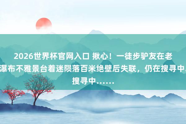 2026世界杯官网入口 揪心!一徒步驴友在老龙口瀑布不雅景台着迷陨落百米绝壁后失联,仍在搜寻中……