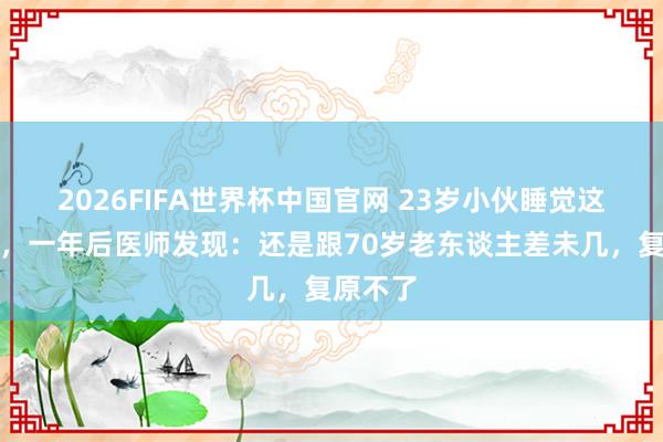 2026FIFA世界杯中国官网 23岁小伙睡觉这个俗例，一年后医师发现：还是跟70岁老东谈主差未几，复原不了
