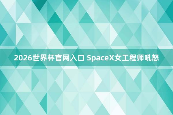 2026世界杯官网入口 SpaceX女工程师吼怒