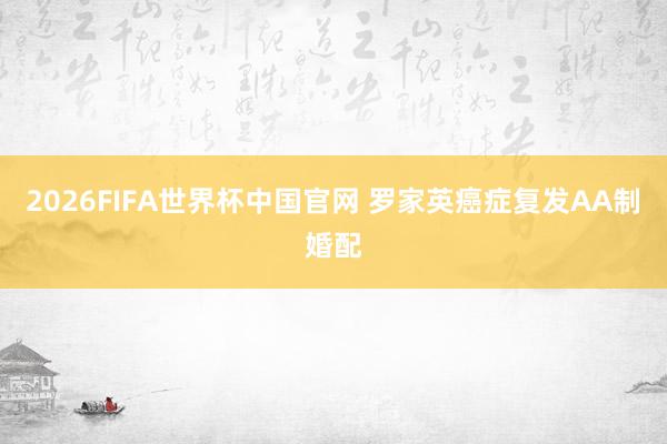 2026FIFA世界杯中国官网 罗家英癌症复发AA制婚配