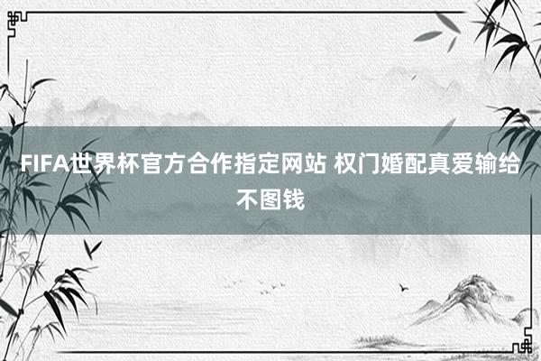 FIFA世界杯官方合作指定网站 权门婚配真爱输给不图钱