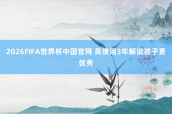 2026FIFA世界杯中国官网 吴倩用3年解说孩子更优秀
